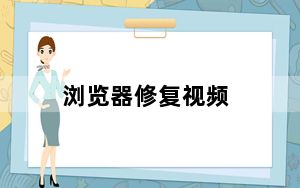 浏览器修复视频_浏览器修复