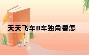 天天飞车B车独角兽怎么样_天天飞车B车独角兽属性图鉴 快吧手游
