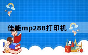 佳能mp288打印机驱动 免费版_佳能mp288打印机驱动 免费版免费下载