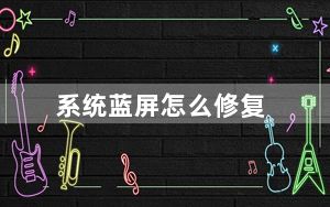 系统蓝屏怎么修复_系统蓝屏