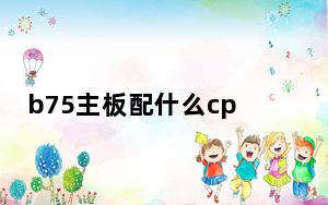 b75主板配什么cpu_b75主板