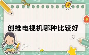 创维电视机哪种比较好_创维电视质量如何