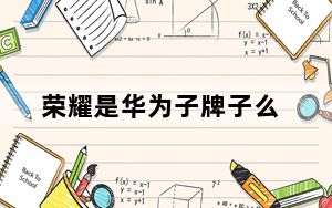 荣耀是华为子牌子么_荣耀是华为的品牌吗