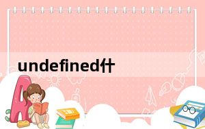 undefined什么意思网络用语_undefined什么意思