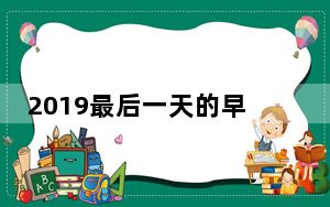 2019最后一天的早会说啥呢_2019最后一天的说说