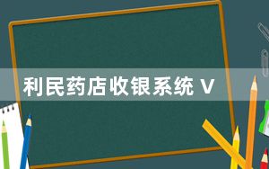 利民药店收银系统 V4.7 官方版_利民药店收银系统 V4.7 官方版免费下载