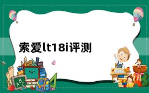 索爱lt18i评测_索爱lt18i论坛