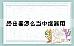 路由器怎么当中继器用_路由器怎么当交换机