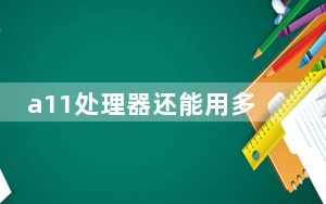 a11处理器还能用多久_a11处理器