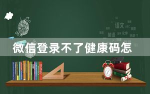 微信登录不了健康码怎么办_微信登录不了