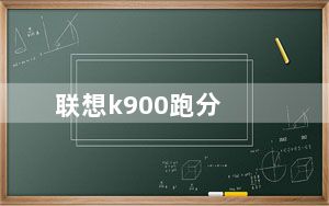 联想k900跑分_为什么联想新出的手机联想k900跑分怎么高他只是双核S4的是8核...