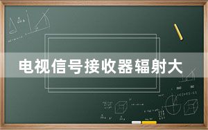 电视信号接收器辐射大吗_电视信号接收器
