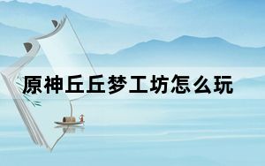 原神丘丘梦工坊怎么玩_原神丘丘梦工坊活动介绍 快吧手游