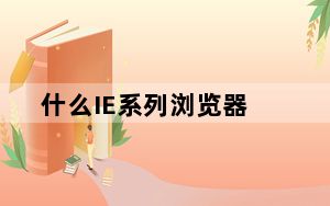 什么IE系列浏览器_什么是ie系列浏览器