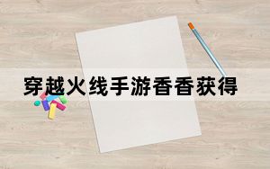 穿越火线手游香香获得方法_穿越火线手游香香怎么获得 快吧手游