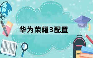 华为荣耀3配置_华为荣耀3性能怎么样及有什么缺陷