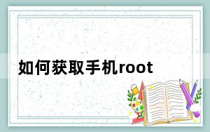 如何获取手机root的权限_如何获取手机root权限