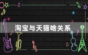 淘宝与天猫啥关系_淘宝与天猫的区别