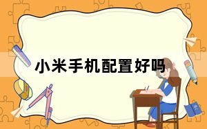 小米手机配置好吗_小米手机配置怎么样_小米的配置怎么样