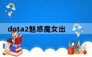 dota2魅惑魔女出装_dota2魅惑魔女天赋怎么点