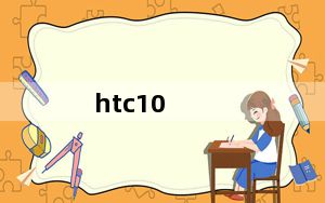 htc10_HTC10配置介绍市场价多少