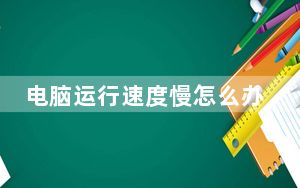电脑运行速度慢怎么办_电脑运行速度慢怎么办
