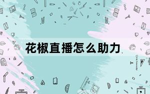 花椒直播怎么助力_花椒直播怎么赚钱