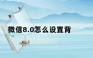 微信8.0怎么设置背景图_微信8 0背景图怎么设置