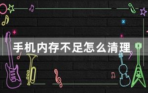 手机内存不足怎么清理华为_手机内存不足怎么清理