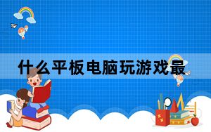 什么平板电脑玩游戏最好_什么平板电视好
