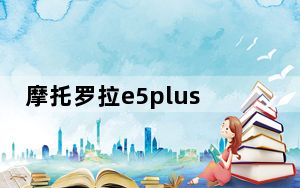 摩托罗拉e5plus刷机_摩托罗拉e2刷机_摩托罗拉e2刷机好处