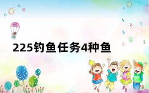 225钓鱼任务4种鱼哪里钓_225钓鱼任务的4种鱼在哪里钓 快吧手游