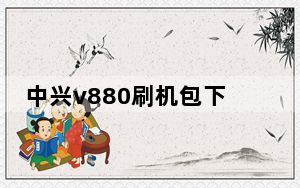中兴v880刷机包下载_中兴v880刷机教程
