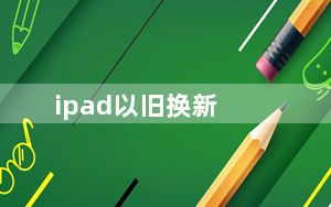 ipad以旧换新_ipad可以以旧换新iphone吗