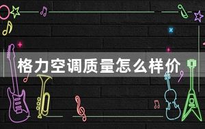 格力空调质量怎么样价格表_格力空调质量怎么样