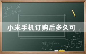 小米手机订购后多久可以到货_小米手机订购