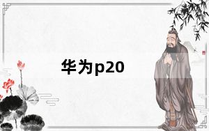 华为p20_华为P20的优点和缺点都有哪些