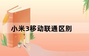 小米3移动联通区别_小米3移动版和联通版哪个好_小米3移动版和联通版