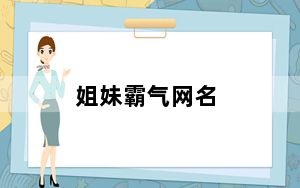 姐妹霸气网名_姐妹网名超拽
