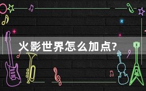 火影世界怎么加点?_火影世界加点攻略