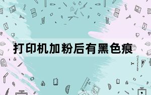 打印机加粉后有黑色痕迹_打印机加粉