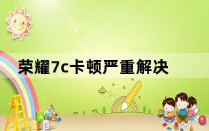 荣耀7c卡顿严重解决方法_荣耀7c