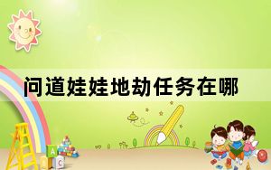 问道娃娃地劫任务在哪领_《问道》问道娃娃地劫任务第六劫攻略