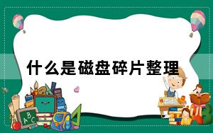 什么是磁盘碎片整理_什么是磁盘碎片整理