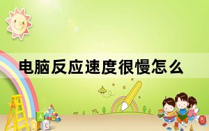 电脑反应速度很慢怎么回事_电脑反应速度慢怎么办