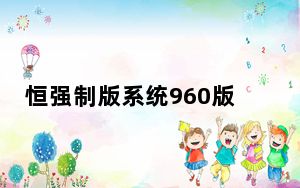 恒强制版系统960版 最新免费版_恒强制版系统960版 最新免费版免费下载