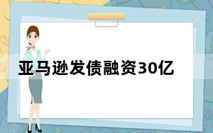 亚马逊发债融资30亿美元的原因分析