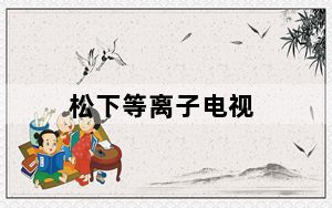 松下等离子电视_松下等离子电视机怎么样