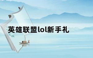英雄联盟lol新手礼包在哪里领取_lol新手礼包送什么
