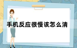 手机反应很慢该怎么清理数据_手机反应很慢